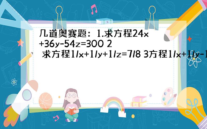 几道奥赛题：1.求方程24x+36y-54z=300 2 求方程1/x+1/y+1/z=7/8 3方程1/x+1/y-1