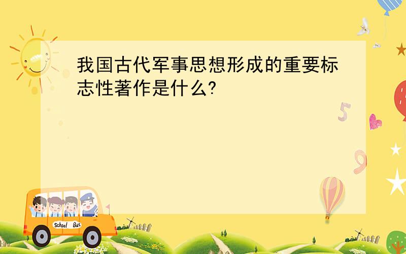 我国古代军事思想形成的重要标志性著作是什么?