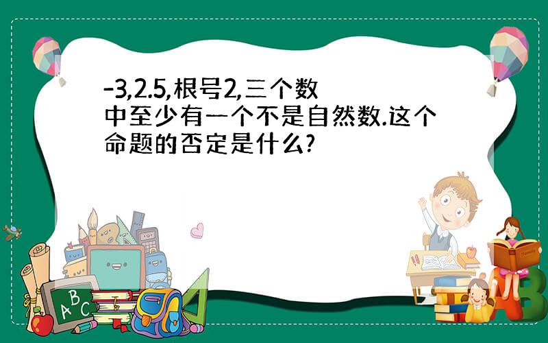 -3,2.5,根号2,三个数中至少有一个不是自然数.这个命题的否定是什么?