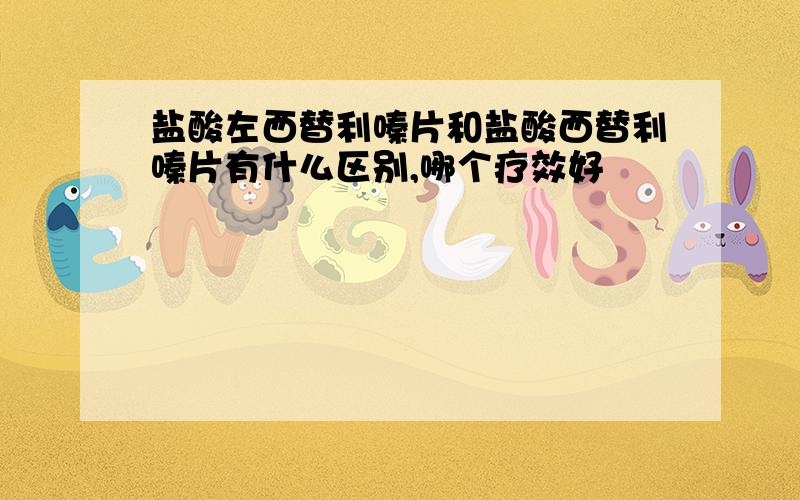 盐酸左西替利嗪片和盐酸西替利嗪片有什么区别,哪个疗效好