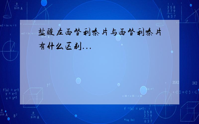 盐酸左西替利嗪片与西替利嗪片有什么区别...