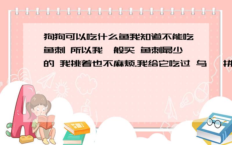 狗狗可以吃什么鱼我知道不能吃鱼刺 所以我一般买 鱼刺最少的 我挑着也不麻烦.我给它吃过 乌鳢 拼音 读着 好像是叫 （w