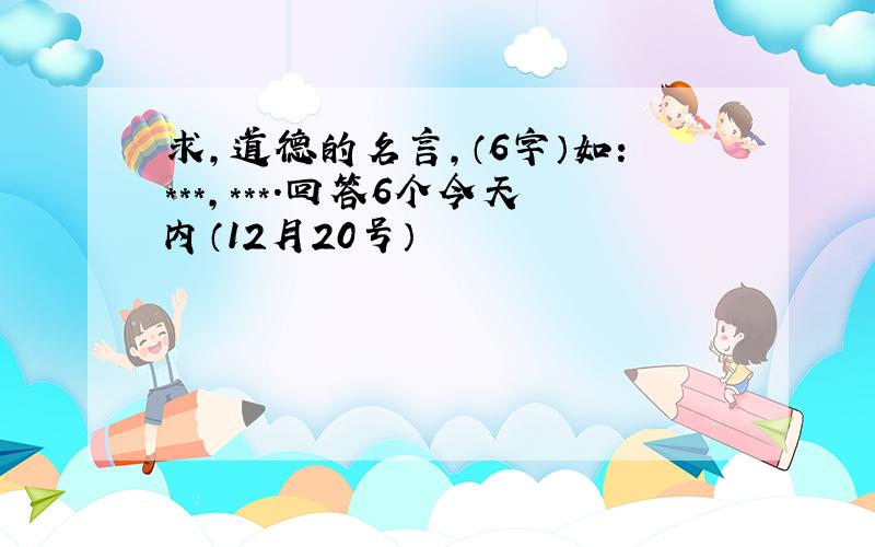 求,道德的名言,（6字）如:***,***.回答6个今天内（12月20号）