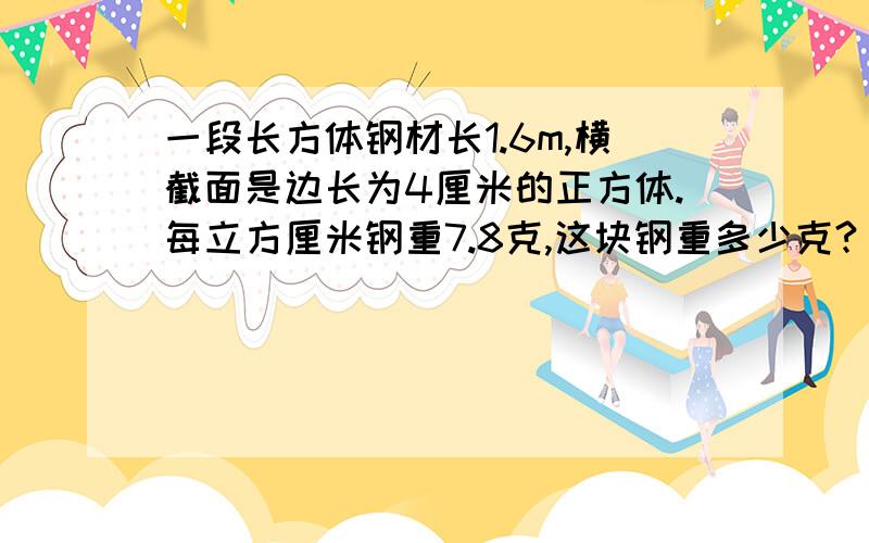 一段长方体钢材长1.6m,横截面是边长为4厘米的正方体.每立方厘米钢重7.8克,这块钢重多少克?