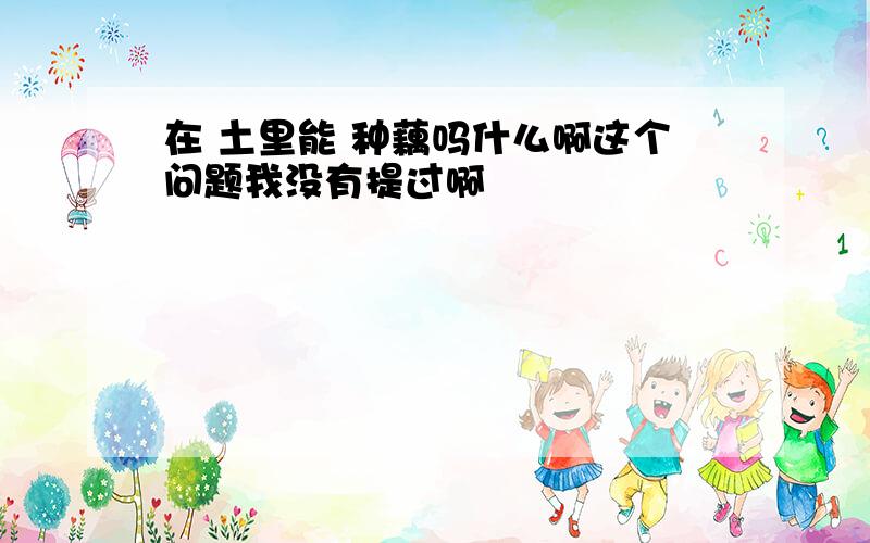 在 土里能 种藕吗什么啊这个问题我没有提过啊