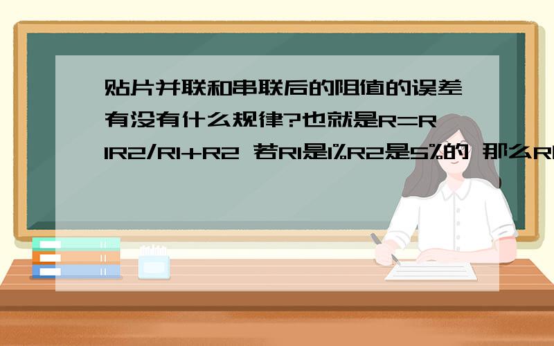 贴片并联和串联后的阻值的误差有没有什么规律?也就是R=R1R2/R1+R2 若R1是1%R2是5%的 那么R的误差应该是