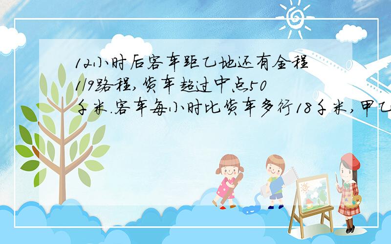 12小时后客车距乙地还有全程1/9路程,货车超过中点50千米.客车每小时比货车多行18千米,甲乙相距多少千米