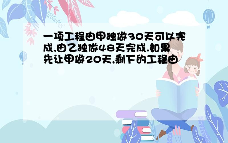 一项工程由甲独做30天可以完成,由乙独做48天完成.如果先让甲做20天,剩下的工程由