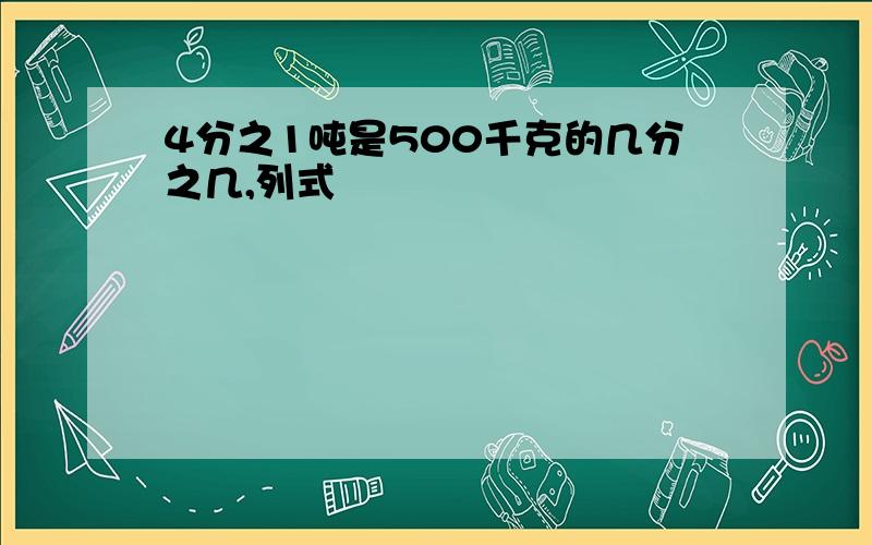 4分之1吨是500千克的几分之几,列式