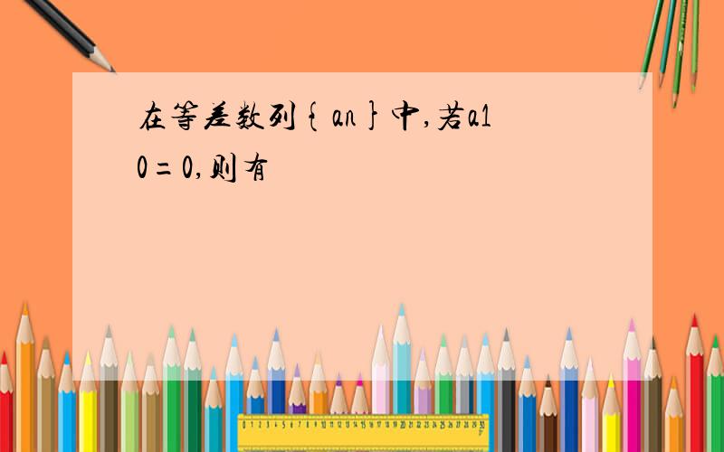 在等差数列{an}中,若a10=0,则有