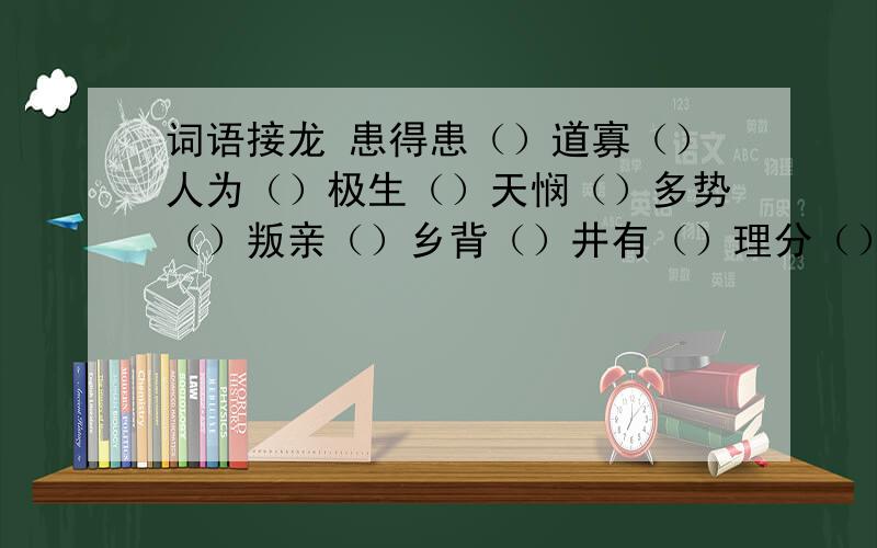 词语接龙 患得患（）道寡（）人为（）极生（）天悯（）多势（）叛亲（）乡背（）井有（）理分（）知故问