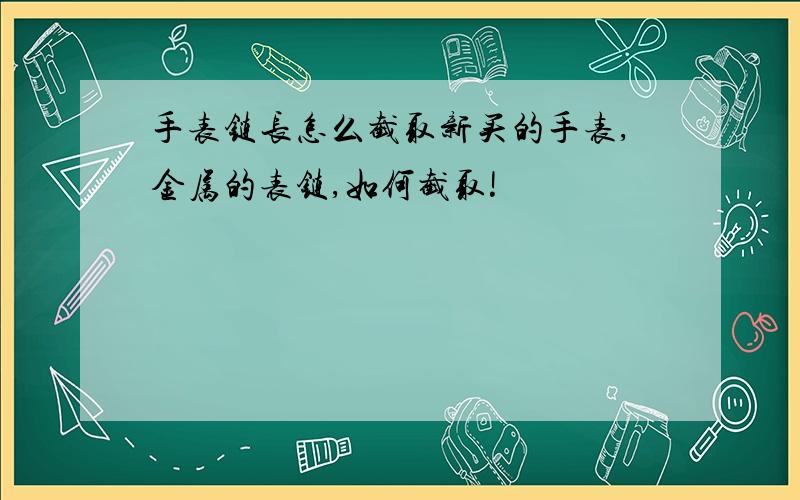 手表链长怎么截取新买的手表,金属的表链,如何截取!