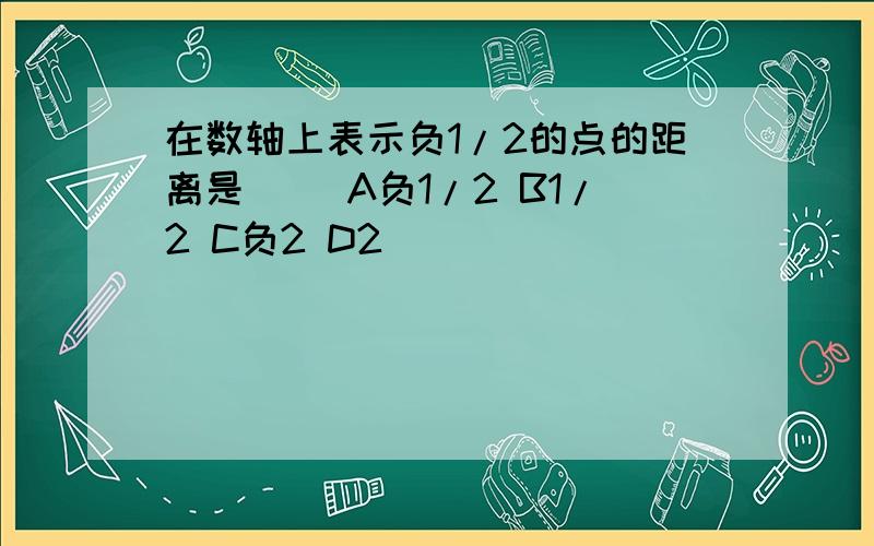 在数轴上表示负1/2的点的距离是（ ）A负1/2 B1/2 C负2 D2