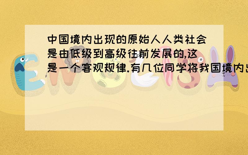 中国境内出现的原始人人类社会是由低级到高级往前发展的,这是一个客观规律.有几位同学将我国境内出现的几类原始人进行了先后排