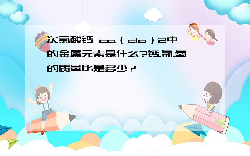 次氯酸钙 ca（clo）2中的金属元素是什么?钙.氯.氧的质量比是多少?