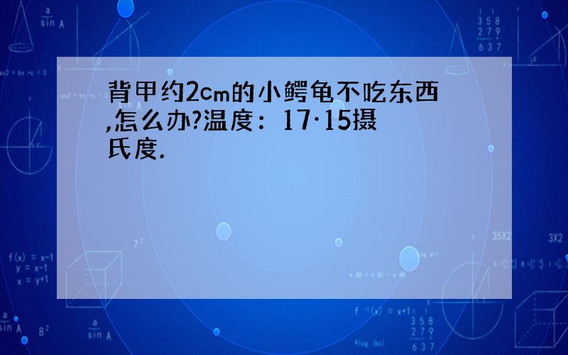 背甲约2cm的小鳄龟不吃东西,怎么办?温度：17·15摄氏度.