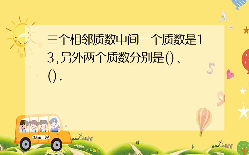 三个相邻质数中间一个质数是13,另外两个质数分别是()、().