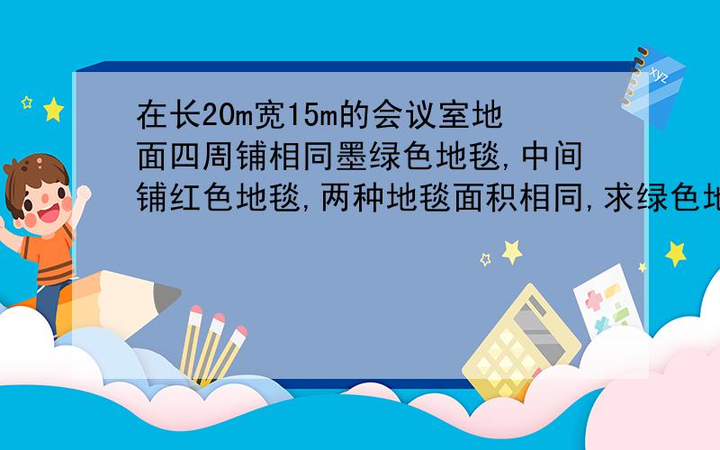 在长20m宽15m的会议室地面四周铺相同墨绿色地毯,中间铺红色地毯,两种地毯面积相同,求绿色地毯