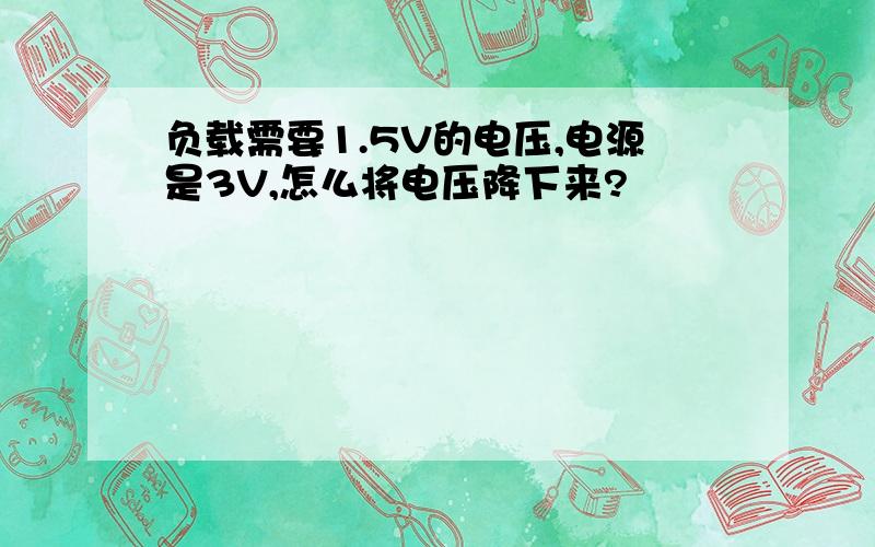 负载需要1.5V的电压,电源是3V,怎么将电压降下来?