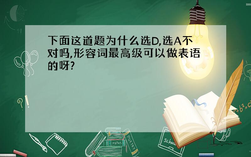 下面这道题为什么选D,选A不对吗,形容词最高级可以做表语的呀?