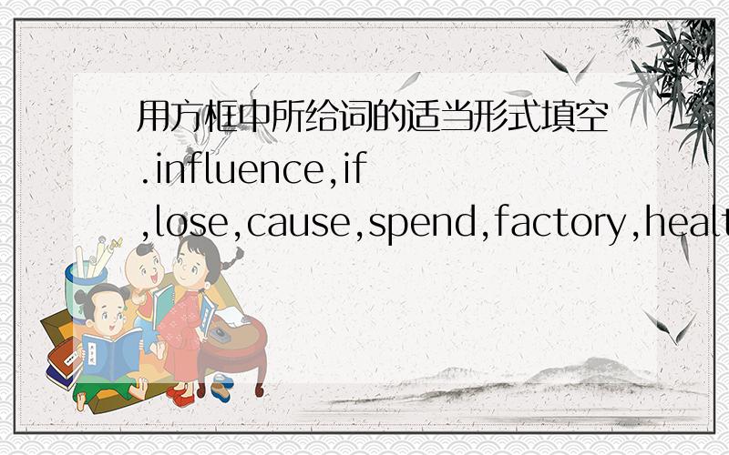 用方框中所给词的适当形式填空.influence,if ,lose,cause,spend,factory,health