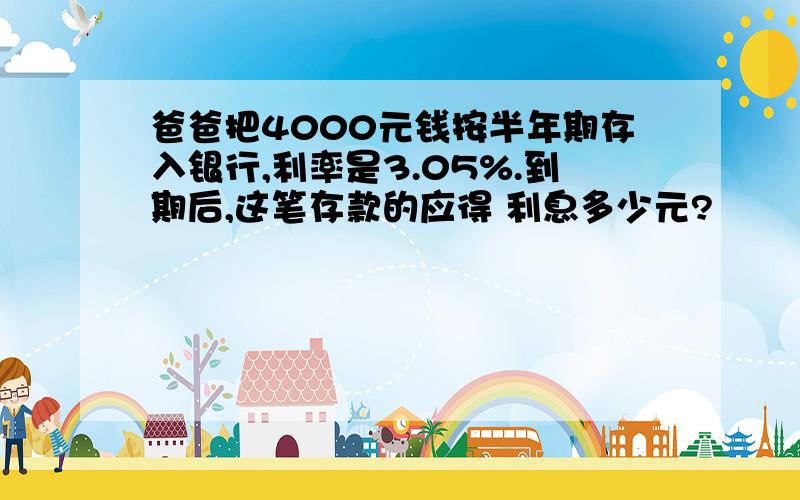 爸爸把4000元钱按半年期存入银行,利率是3.05%.到期后,这笔存款的应得 利息多少元?