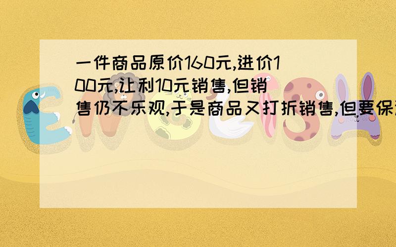 一件商品原价160元,进价100元,让利10元销售,但销售仍不乐观,于是商品又打折销售,但要保证利润为20％,商家应打几