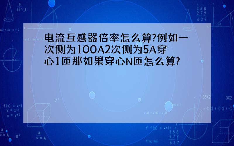 电流互感器倍率怎么算?例如一次侧为100A2次侧为5A穿心1匝那如果穿心N匝怎么算?