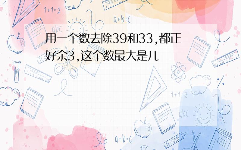 用一个数去除39和33,都正好余3,这个数最大是几