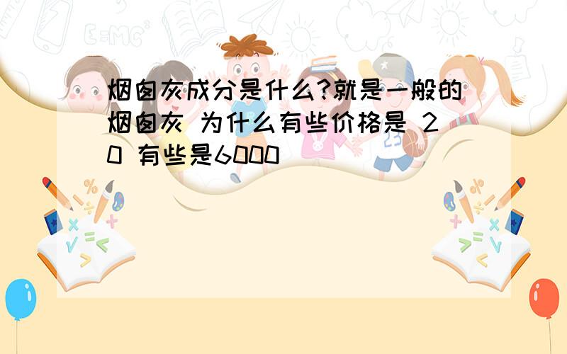 烟囱灰成分是什么?就是一般的烟囱灰 为什么有些价格是 20 有些是6000