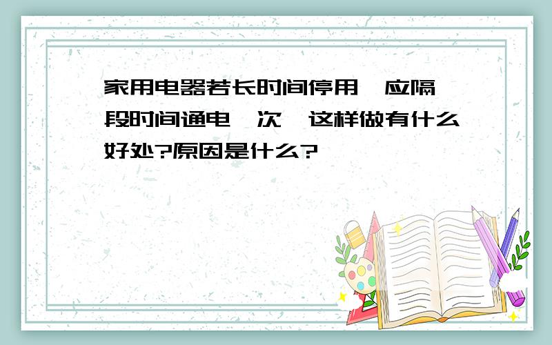 家用电器若长时间停用,应隔一段时间通电一次,这样做有什么好处?原因是什么?