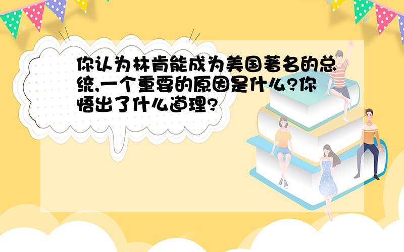 你认为林肯能成为美国著名的总统,一个重要的原因是什么?你悟出了什么道理?