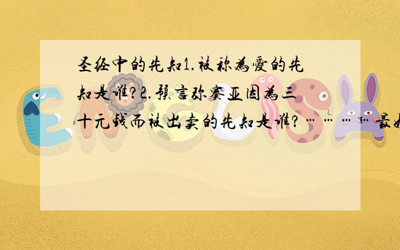 圣经中的先知1.被称为爱的先知是谁?2.预言弥赛亚因为三十元钱而被出卖的先知是谁?…………最好简单的概括各位先知