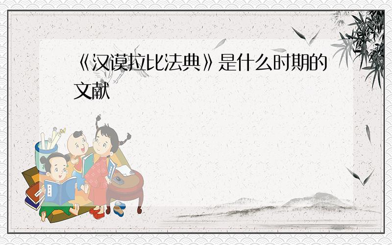 《汉谟拉比法典》是什么时期的文献