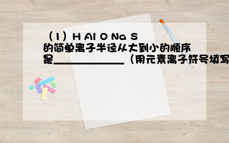 （1）H Al O Na S的简单离子半径从大到小的顺序是_____________（用元素离子符号填写）（2）H Al