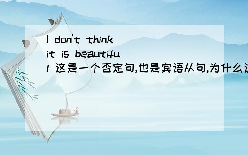 I don't think it is beautiful 这是一个否定句,也是宾语从句,为什么这个don't是否定“i