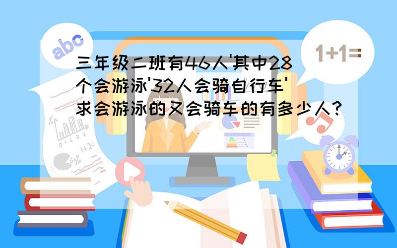 三年级二班有46人'其中28个会游泳'32人会骑自行车'求会游泳的又会骑车的有多少人?