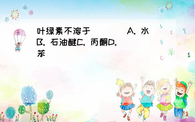 叶绿素不溶于（　　）A. 水B. 石油醚C. 丙酮D. 苯