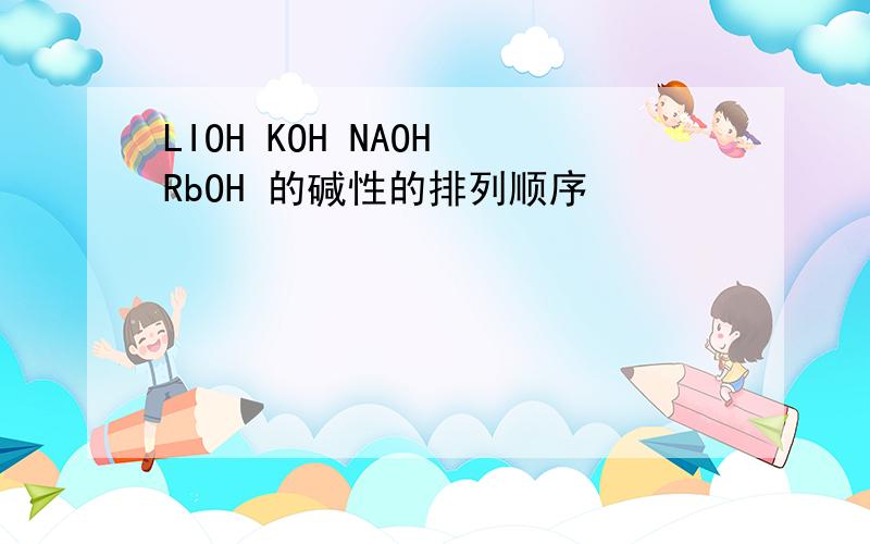 LIOH KOH NAOH RbOH 的碱性的排列顺序