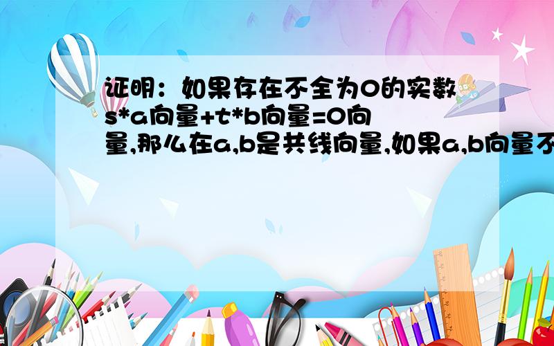 证明：如果存在不全为0的实数s*a向量+t*b向量=0向量,那么在a,b是共线向量,如果a,b向量不共线,且s*a向量+