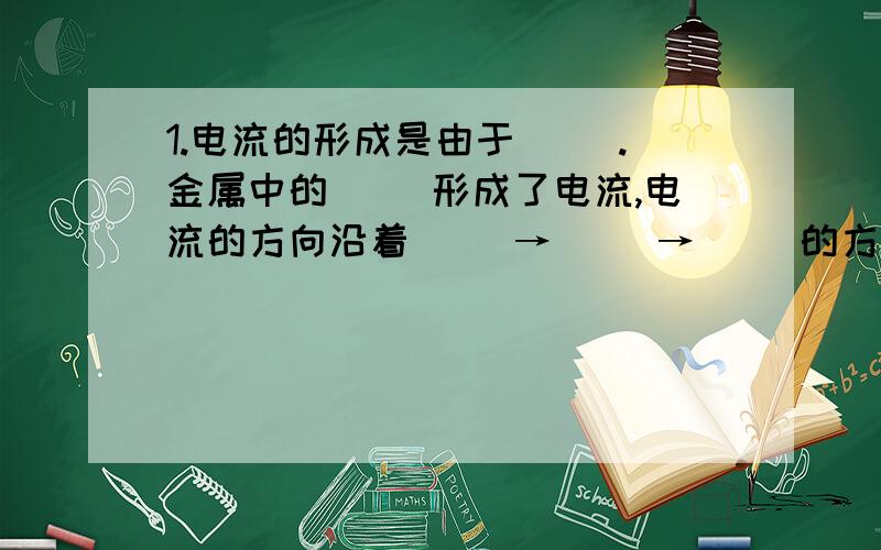 1.电流的形成是由于（ ）.金属中的（ ）形成了电流,电流的方向沿着（ ）→（ ）→（ ）的方向.