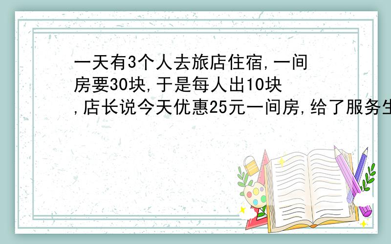 一天有3个人去旅店住宿,一间房要30块,于是每人出10块,店长说今天优惠25元一间房,给了服务生5元让他送回去,他在送的