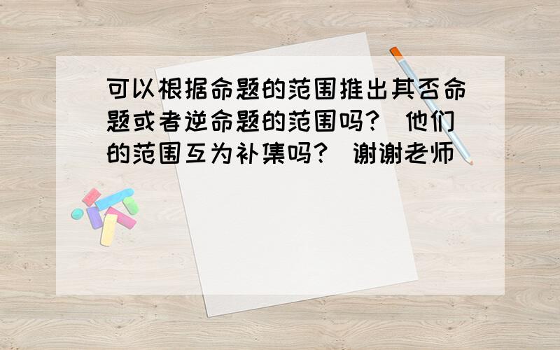 可以根据命题的范围推出其否命题或者逆命题的范围吗？ 他们的范围互为补集吗？ 谢谢老师