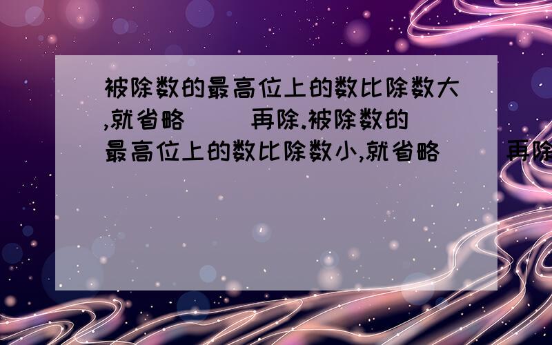 被除数的最高位上的数比除数大,就省略( )再除.被除数的最高位上的数比除数小,就省略( )再除.