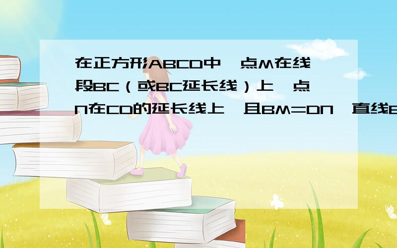 在正方形ABCD中,点M在线段BC（或BC延长线）上,点N在CD的延长线上,且BM=DN,直线BD与MN相交于点E.当点