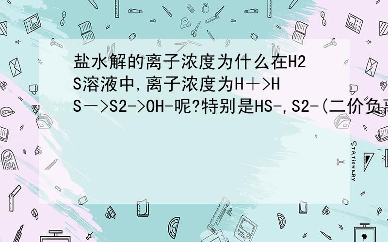 盐水解的离子浓度为什么在H2S溶液中,离子浓度为H＋>HS－>S2->OH-呢?特别是HS-,S2-(二价负离子）,OH