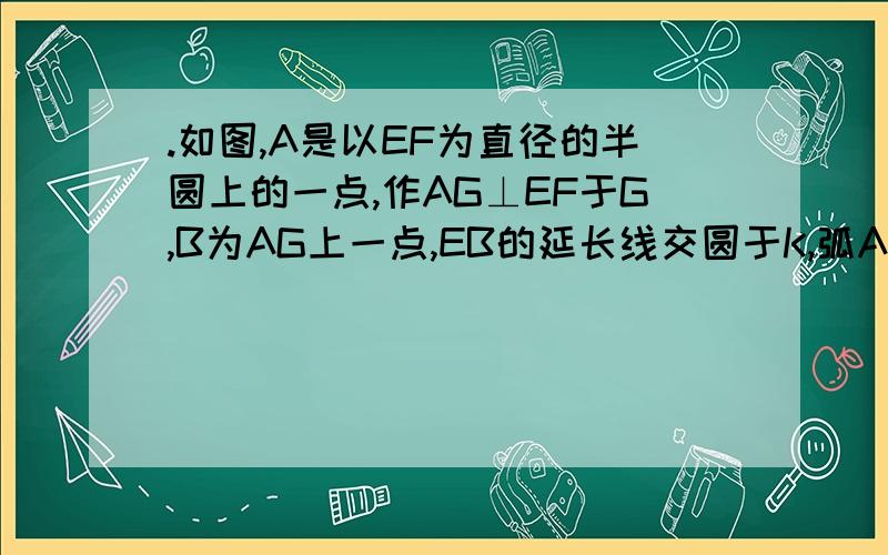 .如图,A是以EF为直径的半圆上的一点,作AG⊥EF于G,B为AG上一点,EB的延长线交圆于K,弧AK=弧AE求证:AB