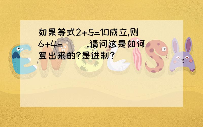 如果等式2+5=10成立,则6+4=（ ）.请问这是如何算出来的?是进制?