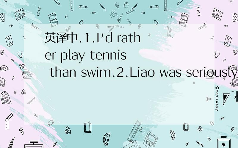 英译中.1.I'd rather play tennis than swim.2.Liao was seriously