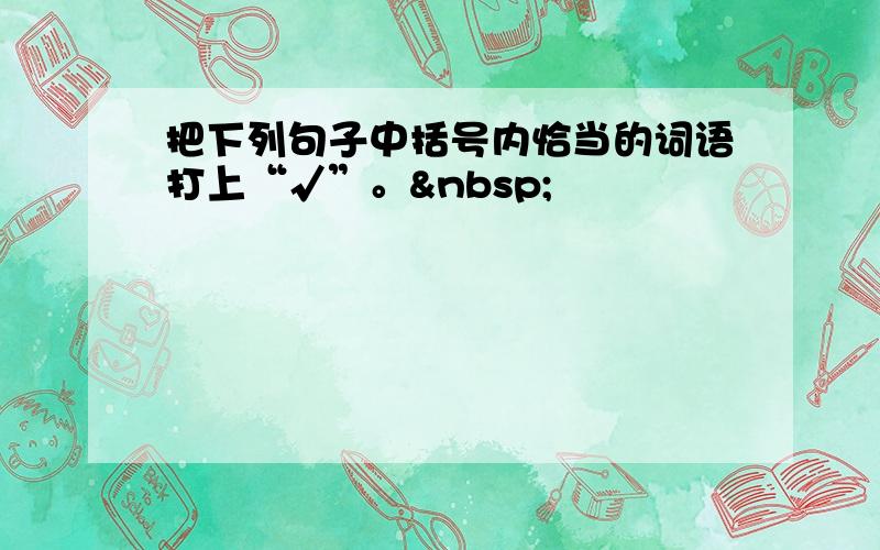 把下列句子中括号内恰当的词语打上“√”。 